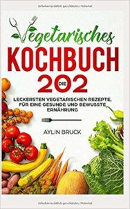 Vegetarisches Kochbuch: Die 202 leckersten vegetarischen Rezepte, für eine gesunde und bewusste Ernährung. von Aylin Bruck